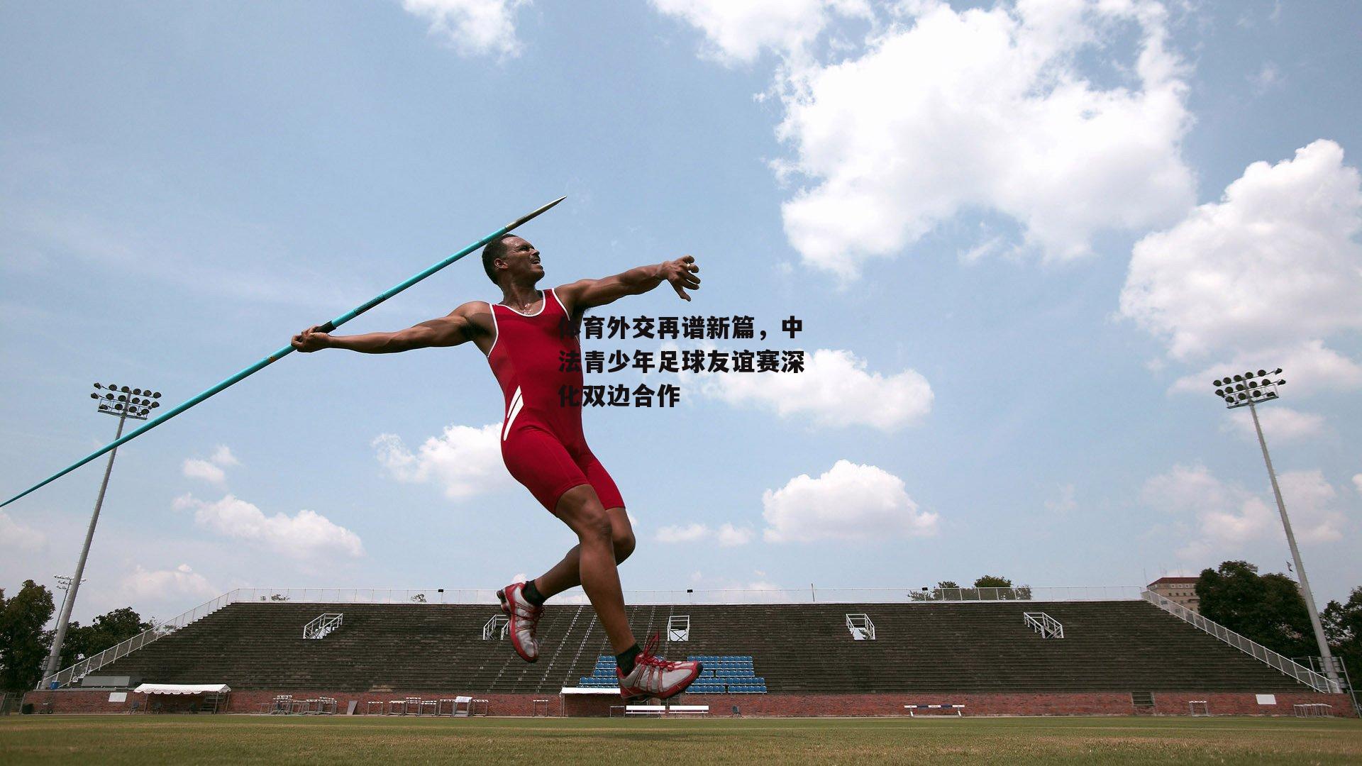 体育外交再谱新篇，中法青少年足球友谊赛深化双边合作_bsport体育