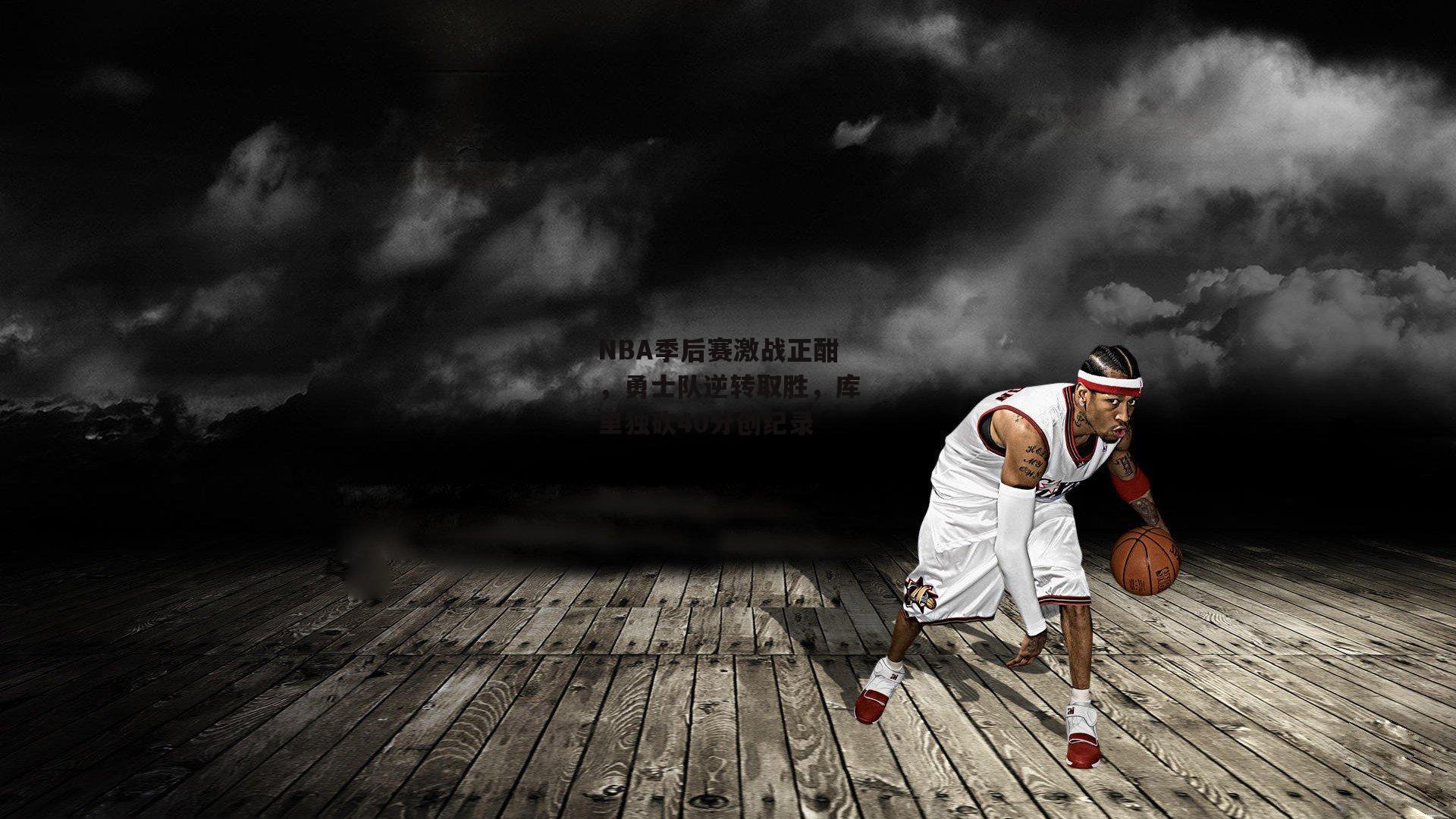 NBA季后赛激战正酣，勇士队逆转取胜，库里独砍40分创纪录_B体育
